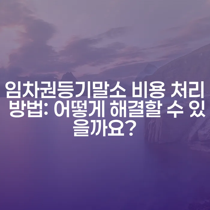임차권등기말소 비용 처리 방법: 어떻게 해결할 수 있을까요?